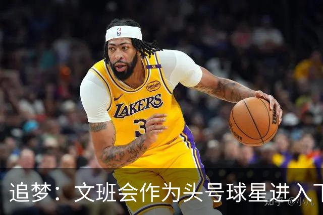 追梦：文班会作为头号球星进入下赛季 但总决赛连第二好都排不上